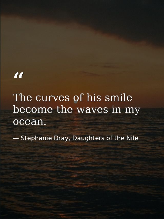 The curves of his smile become the waves in my ocean. — Stephanie Dray, Daughters of the Nile
