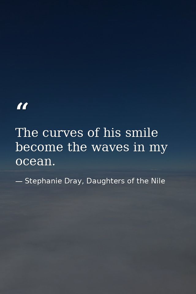 The curves of his smile become the waves in my ocean. — Stephanie Dray, Daughters of the Nile