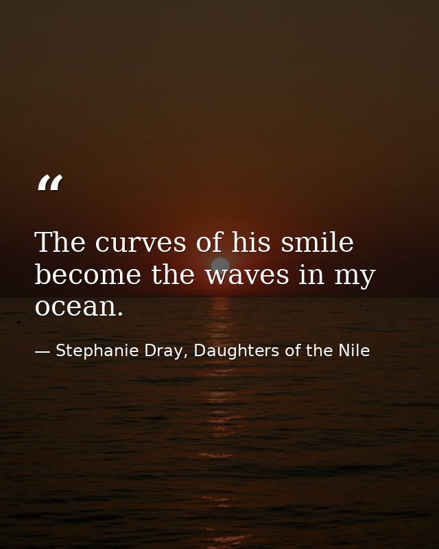 The curves of his smile become the waves in my ocean. — Stephanie Dray, Daughters of the Nile