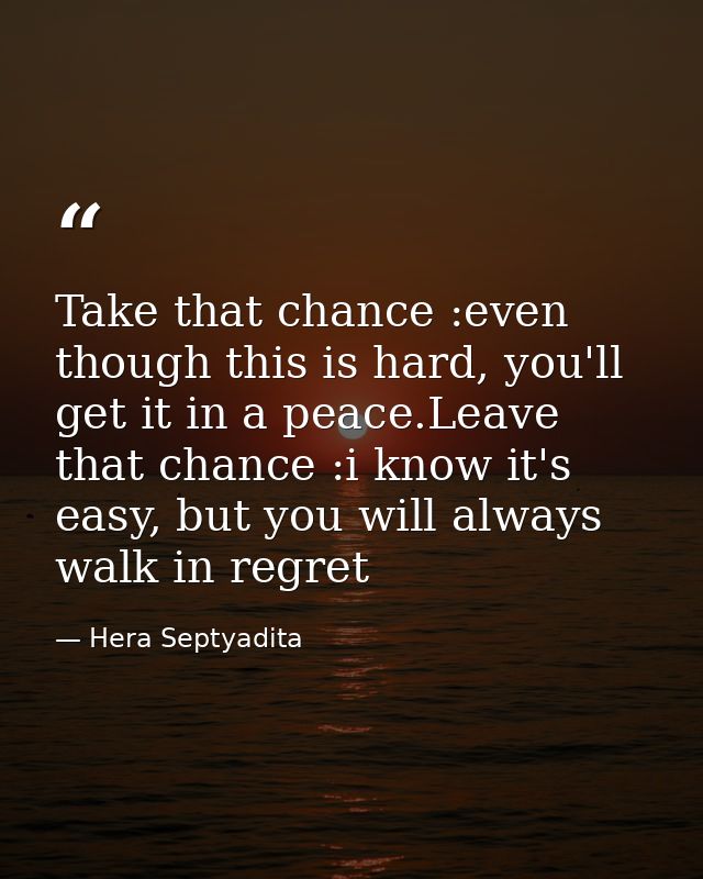 Take that chance :even though this is hard, you'll get it in a peace.Leave that chance :i know it's easy, but you will a — Hera Septyadita