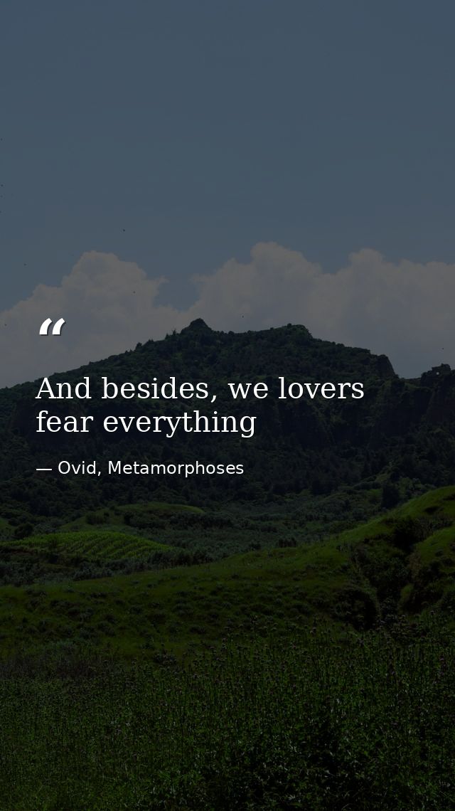 And besides, we lovers fear everything — Ovid, Metamorphoses