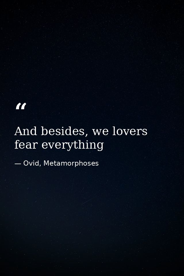 And besides, we lovers fear everything — Ovid, Metamorphoses