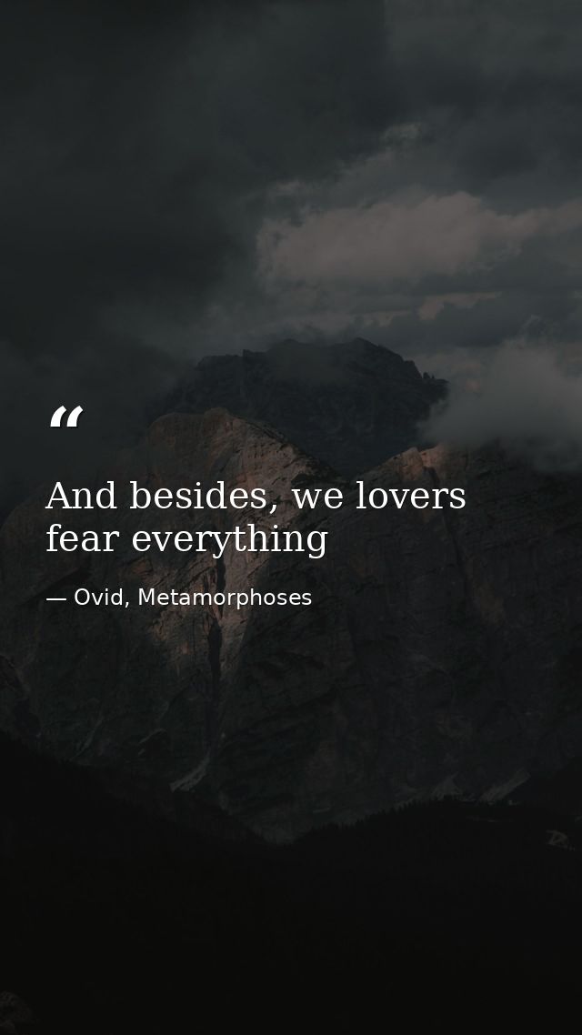 And besides, we lovers fear everything — Ovid, Metamorphoses