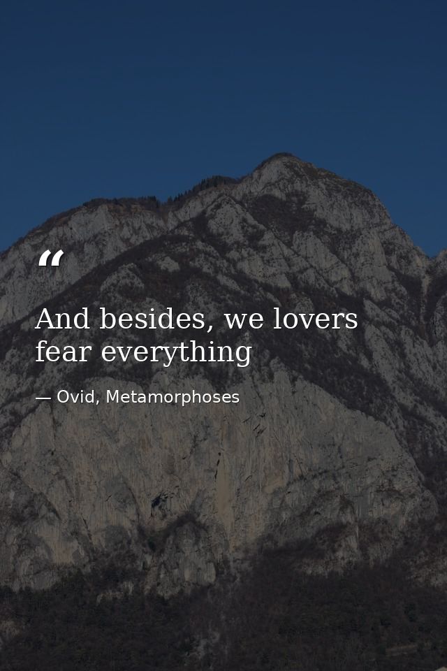 And besides, we lovers fear everything — Ovid, Metamorphoses