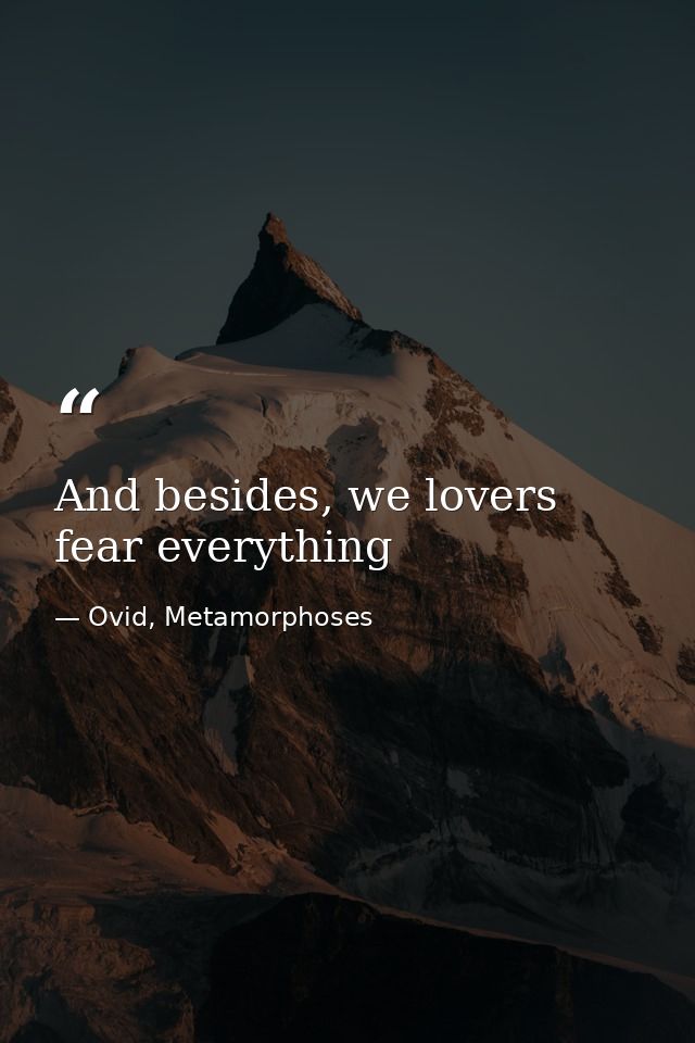 And besides, we lovers fear everything — Ovid, Metamorphoses