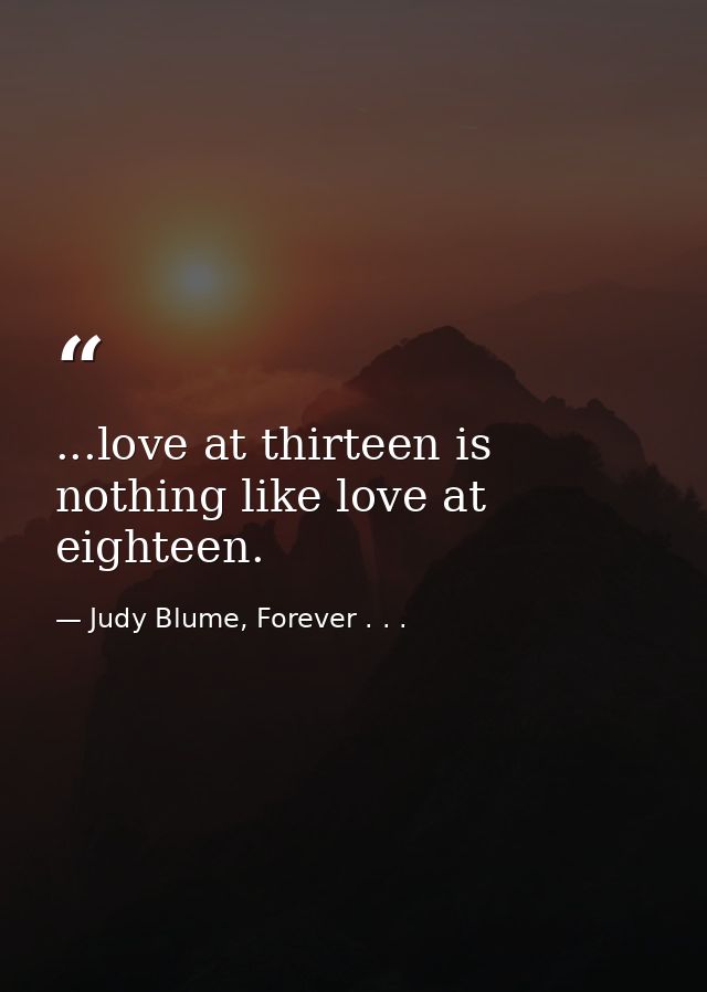 ...love at thirteen is nothing like love at eighteen. — Judy Blume, Forever . . .
