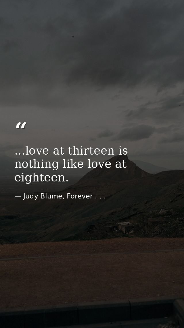 ...love at thirteen is nothing like love at eighteen. — Judy Blume, Forever . . .