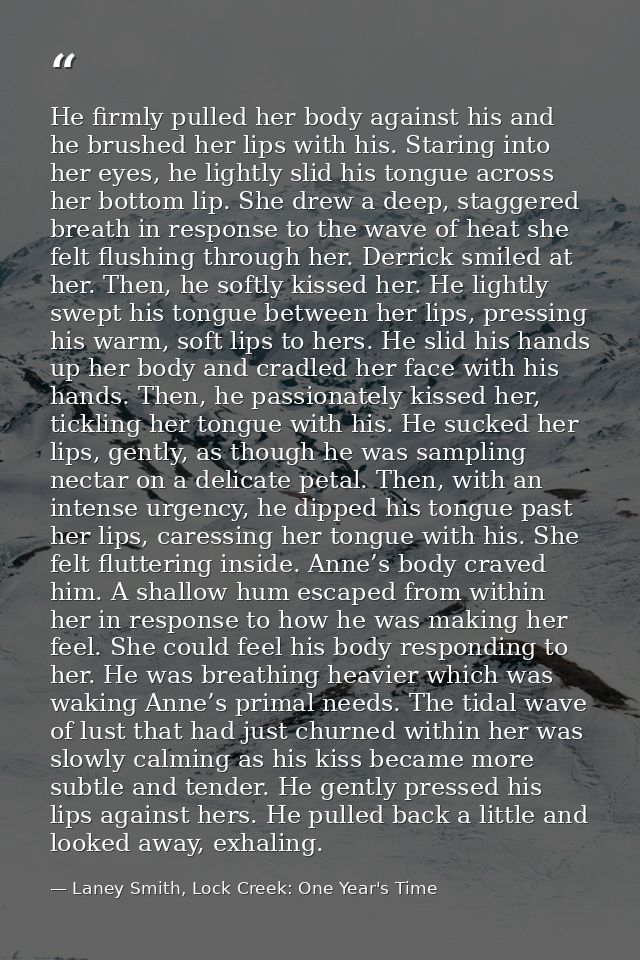He firmly pulled her body against his and he brushed her lips with his. Staring into her eyes, he lightly slid his tongu — Laney Smith, Lock Creek: One Year's Time