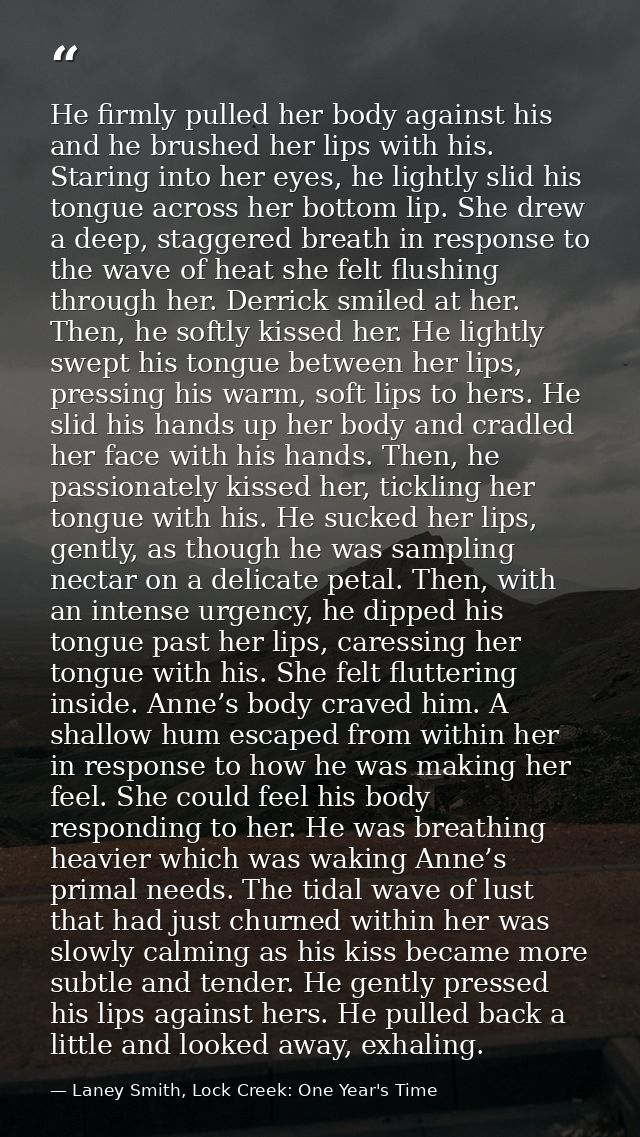 He firmly pulled her body against his and he brushed her lips with his. Staring into her eyes, he lightly slid his tongu — Laney Smith, Lock Creek: One Year's Time