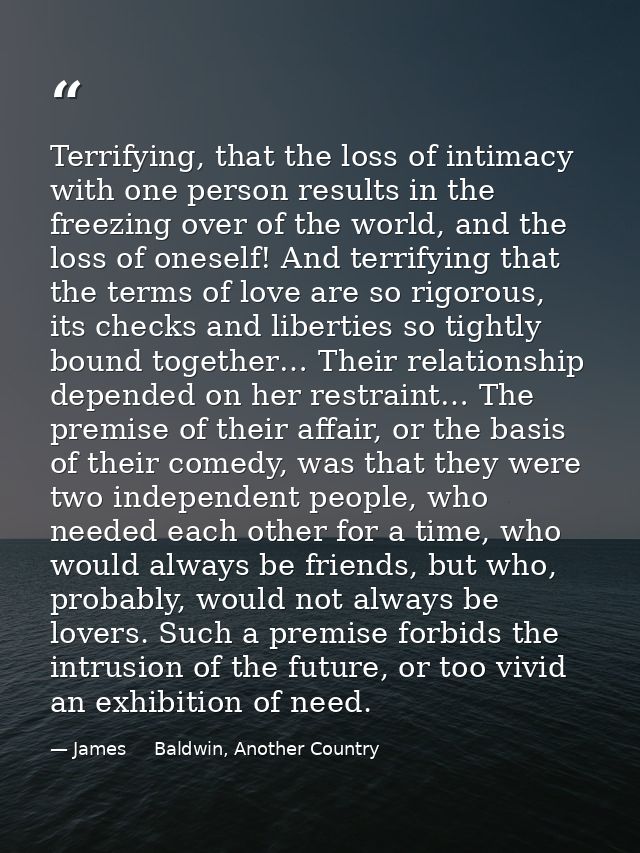 Terrifying, that the loss of intimacy with one person results in the freezing over of the world, and the loss of oneself — James     Baldwin, Another Country