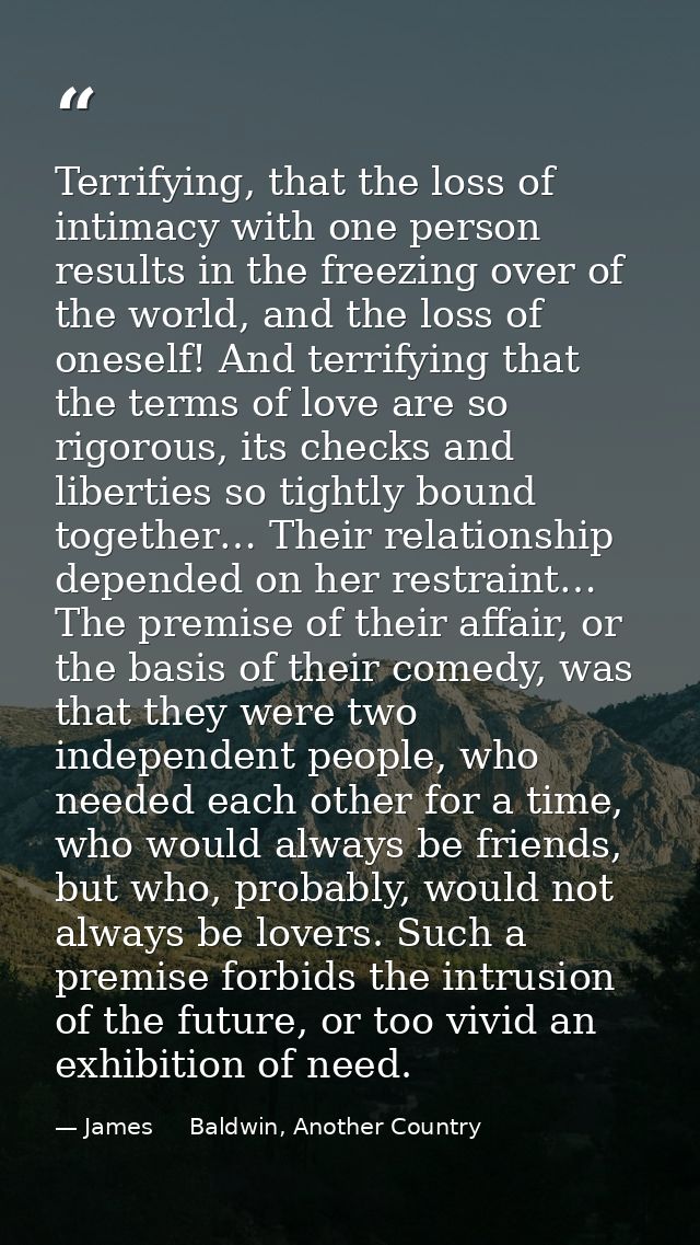 Terrifying, that the loss of intimacy with one person results in the freezing over of the world, and the loss of oneself — James     Baldwin, Another Country