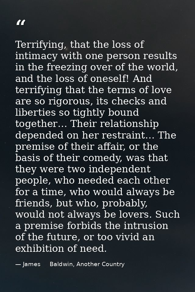Terrifying, that the loss of intimacy with one person results in the freezing over of the world, and the loss of oneself — James     Baldwin, Another Country