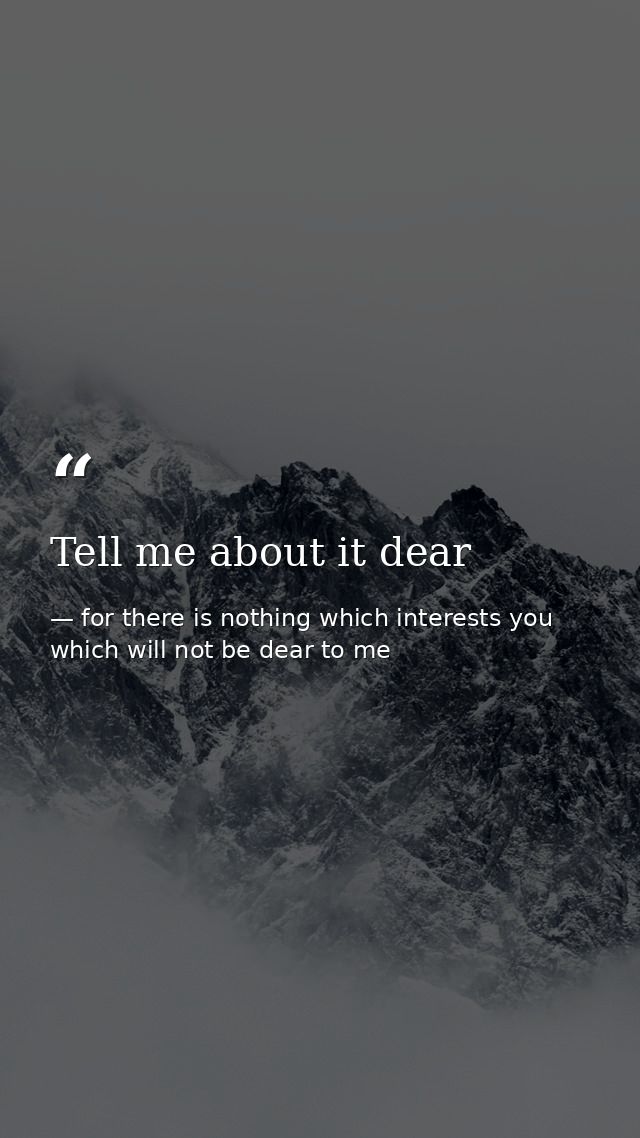 Tell me about it dear — for there is nothing which interests you which will not be dear to me