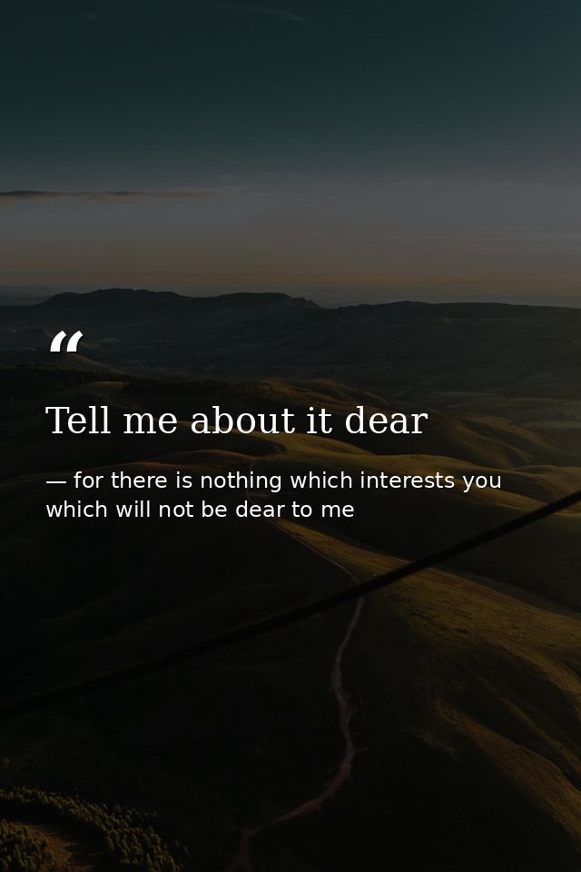 Tell me about it dear — for there is nothing which interests you which will not be dear to me