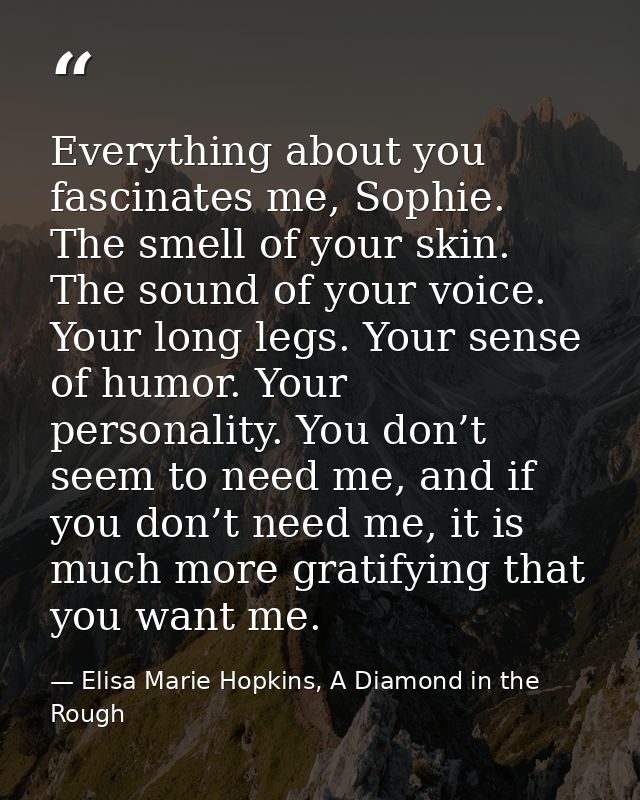 Everything about you fascinates me, Sophie. The smell of your skin. The sound of your voice. Your long legs. Your sense  — Elisa Marie Hopkins, A Diamond in the Rough