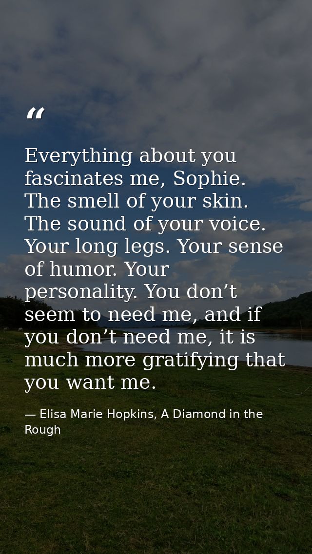 Everything about you fascinates me, Sophie. The smell of your skin. The sound of your voice. Your long legs. Your sense  — Elisa Marie Hopkins, A Diamond in the Rough