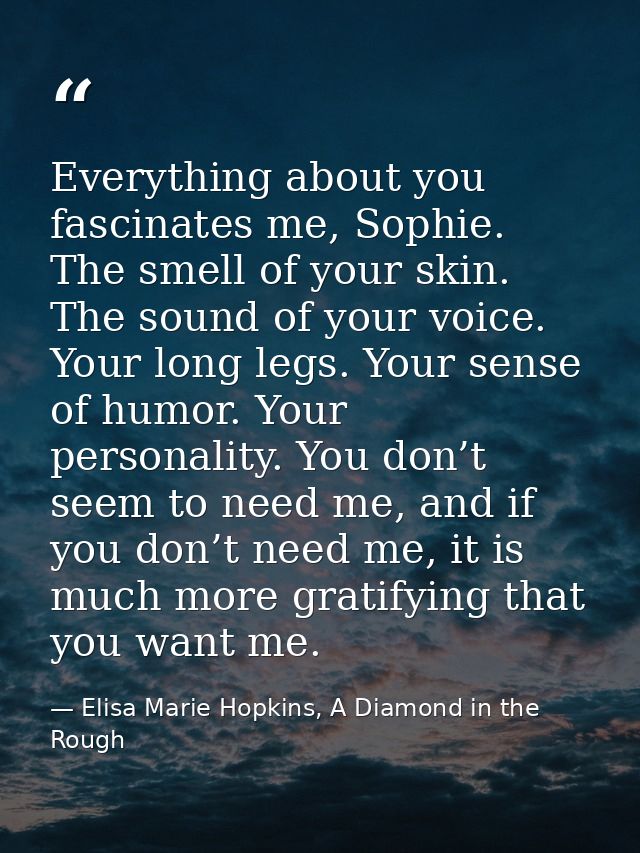Everything about you fascinates me, Sophie. The smell of your skin. The sound of your voice. Your long legs. Your sense  — Elisa Marie Hopkins, A Diamond in the Rough
