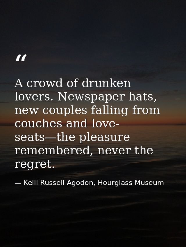 A crowd of drunken lovers. Newspaper hats, new couples falling from couches and love- seats—the pleasure remembered, nev — Kelli Russell Agodon, Hourglass Museum