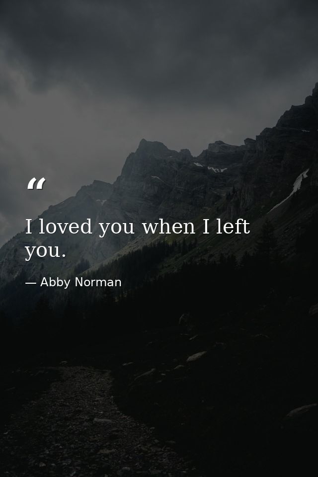 I loved you when I left you. — Abby Norman