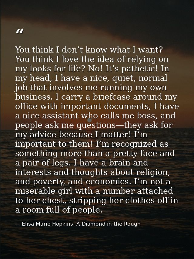 You think I don’t know what I want? You think I love the idea of relying on my looks for life? No! It’s pathetic! In my  — Elisa Marie Hopkins, A Diamond in the Rough