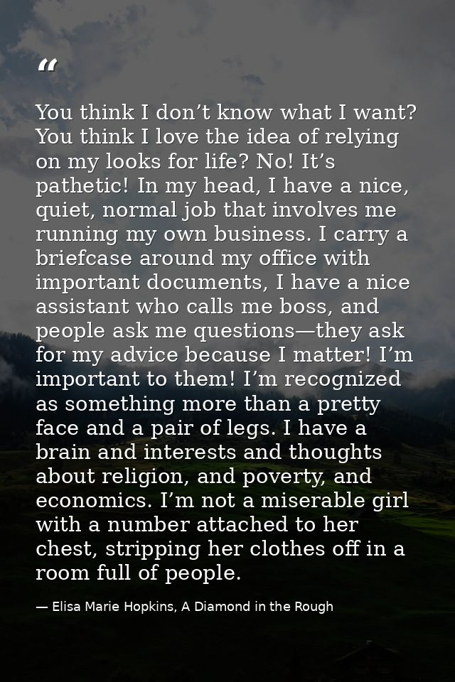 You think I don’t know what I want? You think I love the idea of relying on my looks for life? No! It’s pathetic! In my  — Elisa Marie Hopkins, A Diamond in the Rough