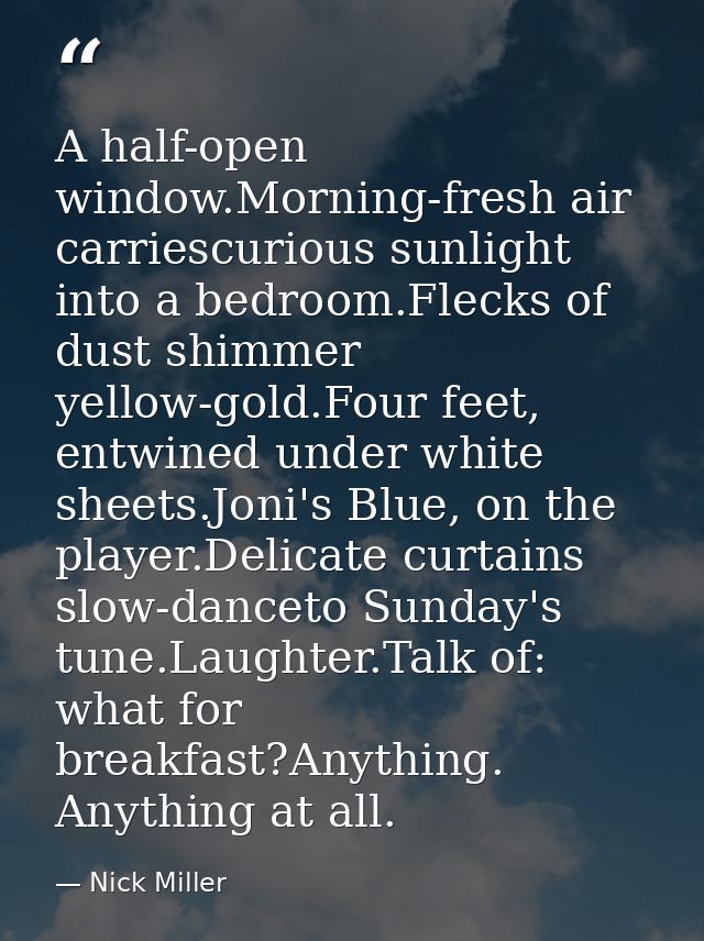 A half-open window.Morning-fresh air carriescurious sunlight into a bedroom.Flecks of dust shimmer yellow-gold.Four feet — Nick Miller