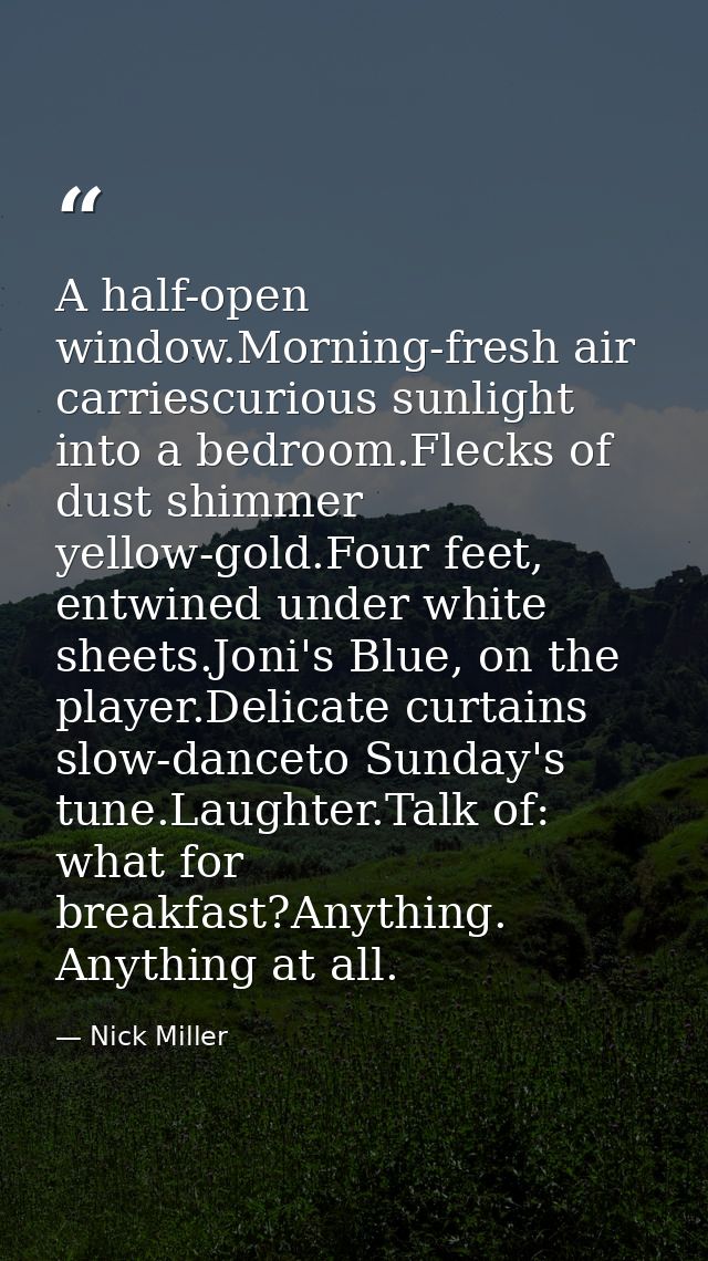 A half-open window.Morning-fresh air carriescurious sunlight into a bedroom.Flecks of dust shimmer yellow-gold.Four feet — Nick Miller
