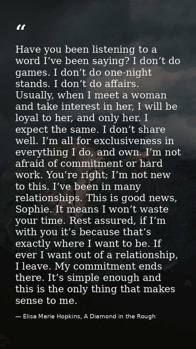 Have you been listening to a word I’ve been saying? I don’t do games. I don’t do one-night stands. I don’t do affairs. U — Elisa Marie Hopkins, A Diamond in the Rough