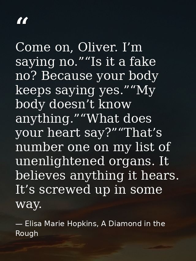 Come on, Oliver. I’m saying no.”“Is it a fake no? Because your body keeps saying yes.”“My body doesn’t know anything.”“W — Elisa Marie Hopkins, A Diamond in the Rough