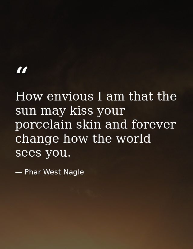 How envious I am that the sun may kiss your porcelain skin and forever change how the world sees you. — Phar West Nagle