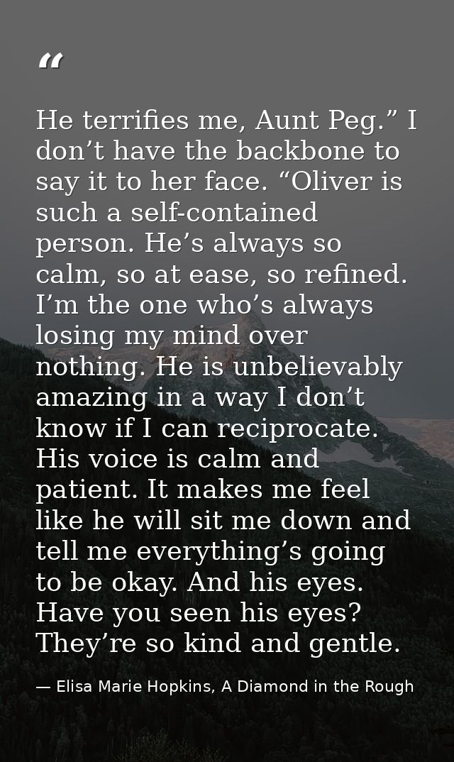 He terrifies me, Aunt Peg.” I don’t have the backbone to say it to her face. “Oliver is such a self-contained person. He — Elisa Marie Hopkins, A Diamond in the Rough