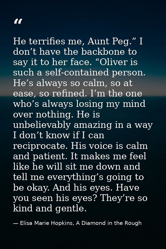 He terrifies me, Aunt Peg.” I don’t have the backbone to say it to her face. “Oliver is such a self-contained person. He — Elisa Marie Hopkins, A Diamond in the Rough