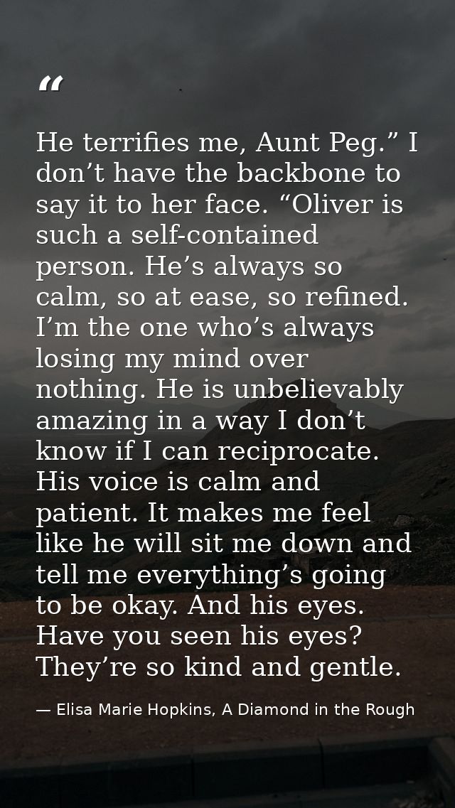He terrifies me, Aunt Peg.” I don’t have the backbone to say it to her face. “Oliver is such a self-contained person. He — Elisa Marie Hopkins, A Diamond in the Rough