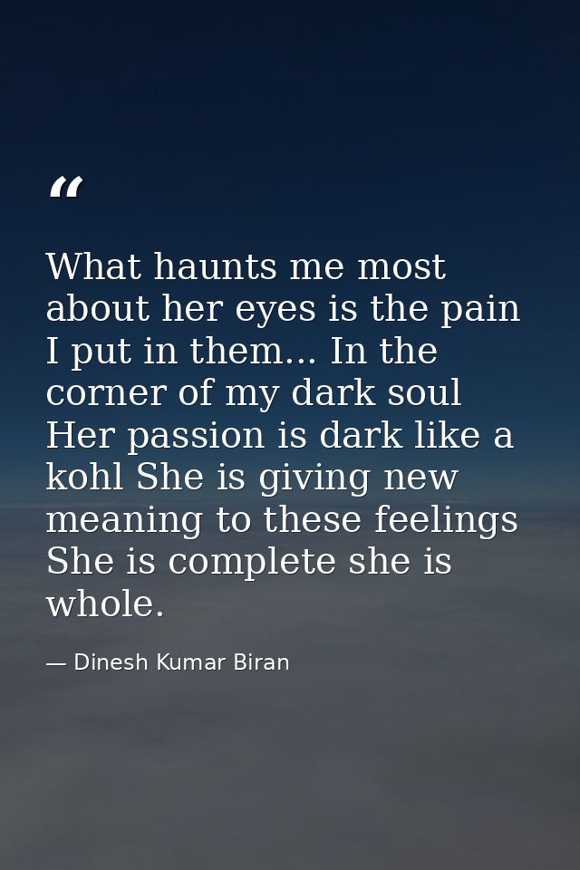 What haunts me most about her eyes is the pain I put in them... In the corner of my dark soul Her passion is dark like a — Dinesh Kumar Biran