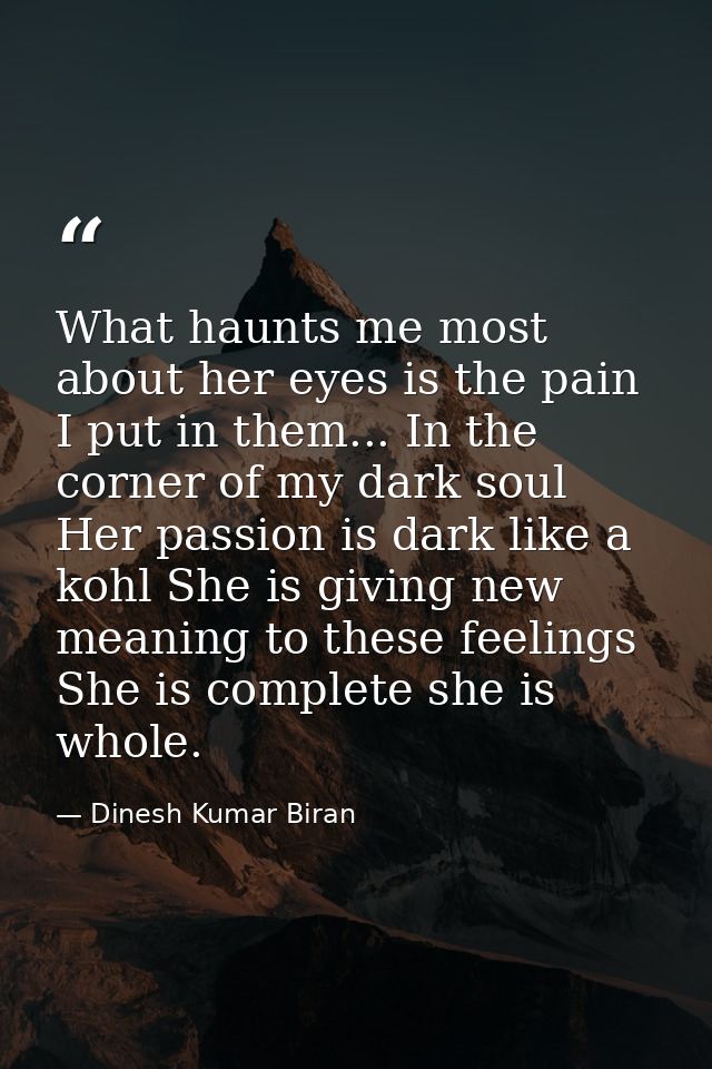 What haunts me most about her eyes is the pain I put in them... In the corner of my dark soul Her passion is dark like a — Dinesh Kumar Biran