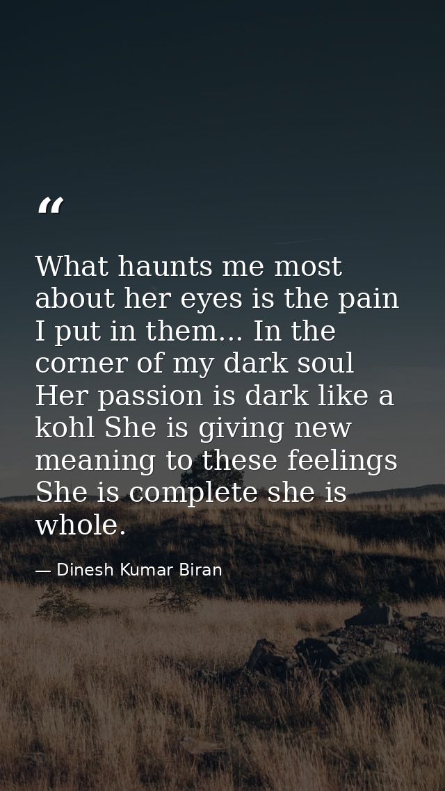 What haunts me most about her eyes is the pain I put in them... In the corner of my dark soul Her passion is dark like a — Dinesh Kumar Biran