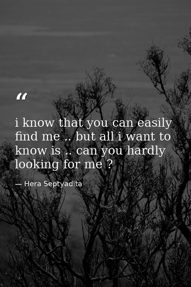 i know that you can easily find me .. but all i want to know is .. can you hardly looking for me ? — Hera Septyadita