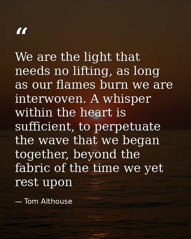 We are the light that needs no lifting, as long as our flames burn we are interwoven. A whisper within the heart is suff — Tom Althouse