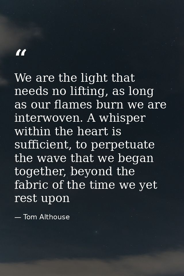 We are the light that needs no lifting, as long as our flames burn we are interwoven. A whisper within the heart is suff — Tom Althouse