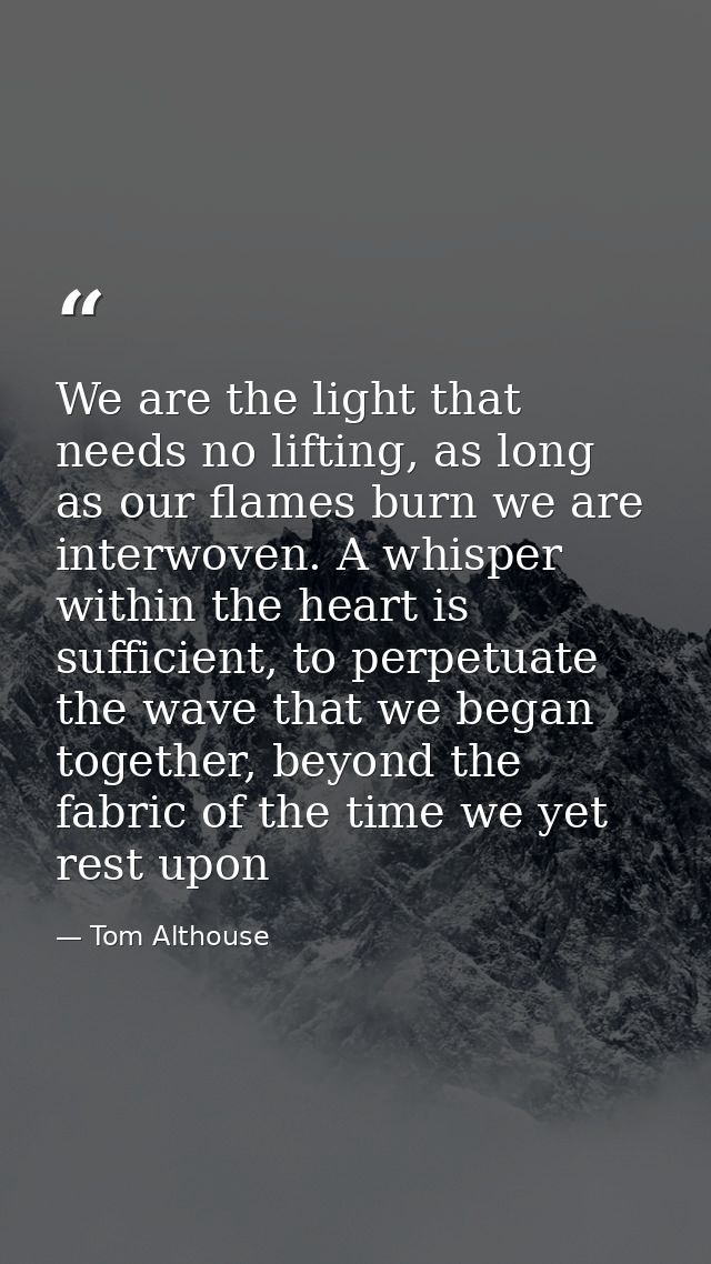 We are the light that needs no lifting, as long as our flames burn we are interwoven. A whisper within the heart is suff — Tom Althouse