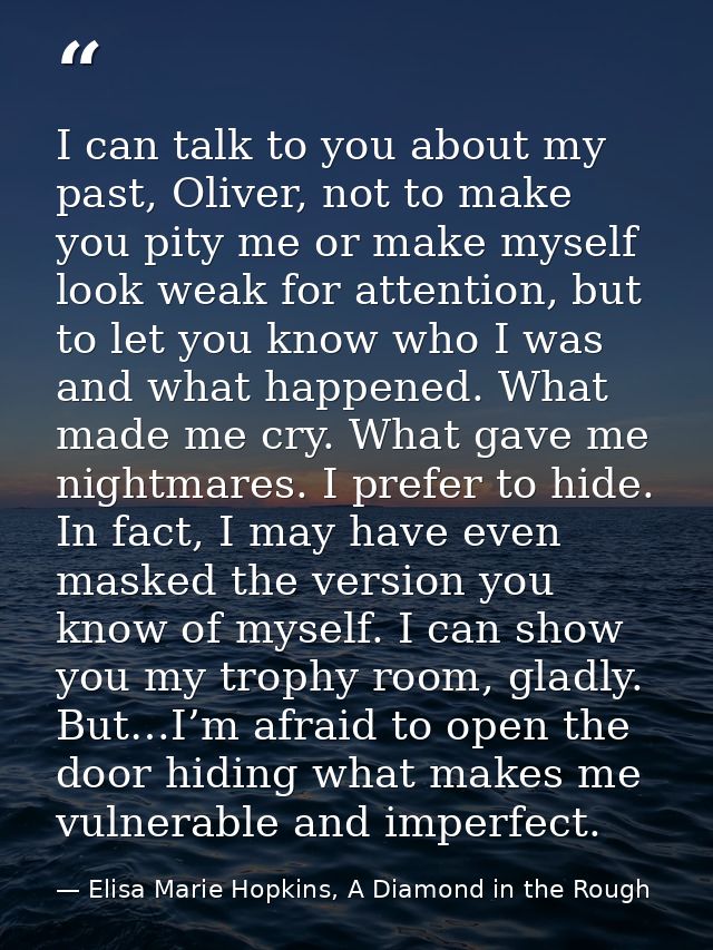 I can talk to you about my past, Oliver, not to make you pity me or make myself look weak for attention, but to let you  — Elisa Marie Hopkins, A Diamond in the Rough
