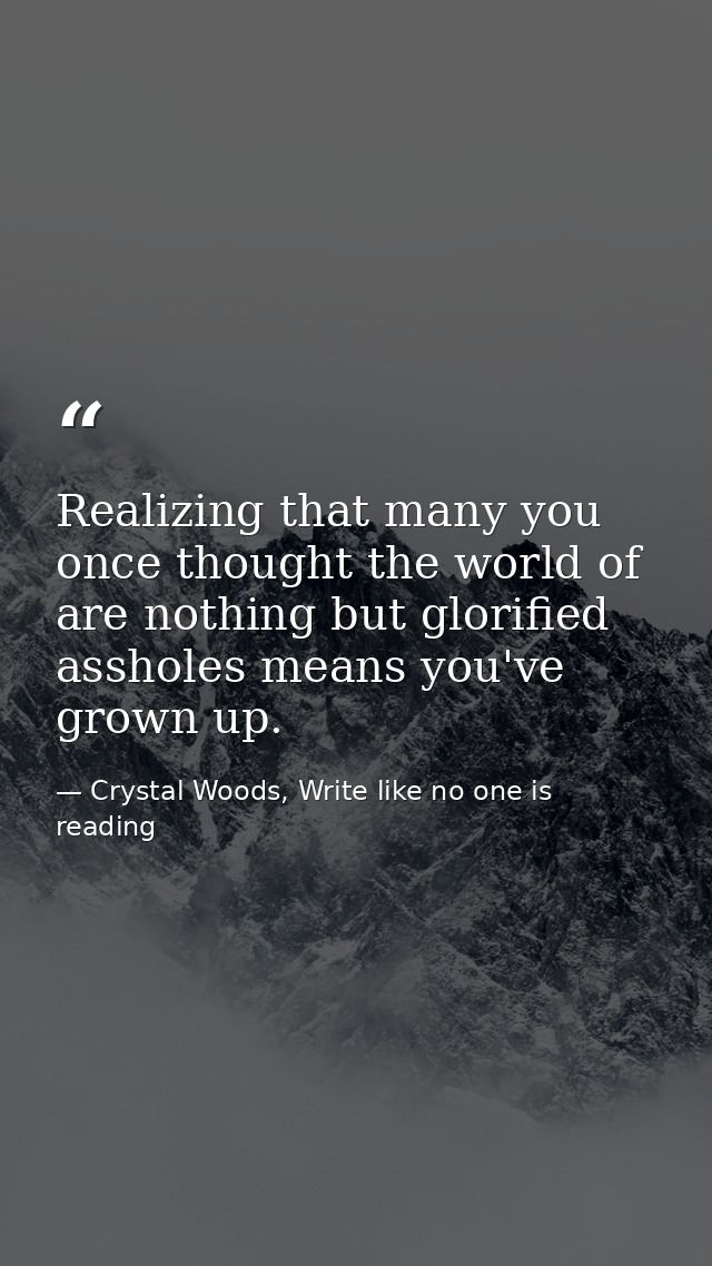 Realizing that many you once thought the world of are nothing but glorified assholes means you've grown up.  — Crystal Woods, Write like no one is reading