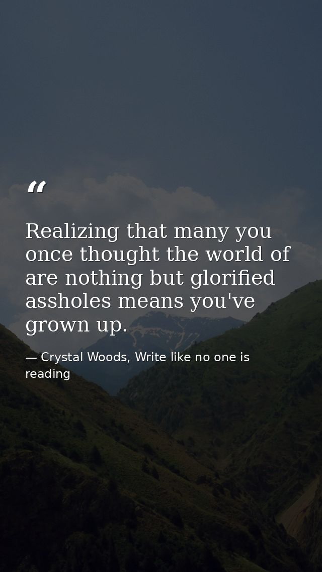 Realizing that many you once thought the world of are nothing but glorified assholes means you've grown up.  — Crystal Woods, Write like no one is reading