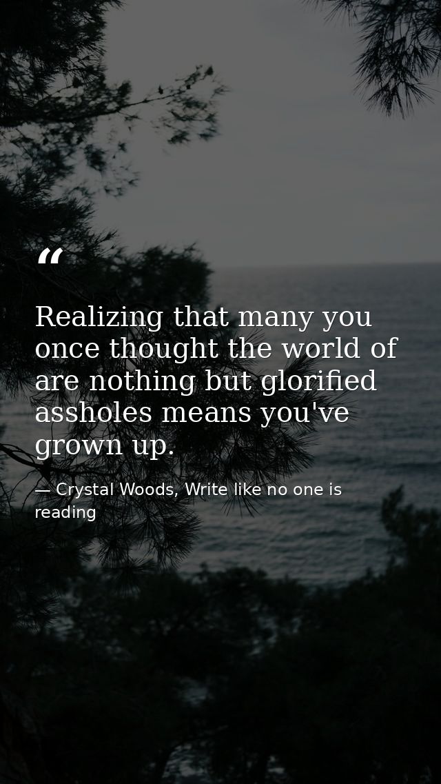 Realizing that many you once thought the world of are nothing but glorified assholes means you've grown up.  — Crystal Woods, Write like no one is reading