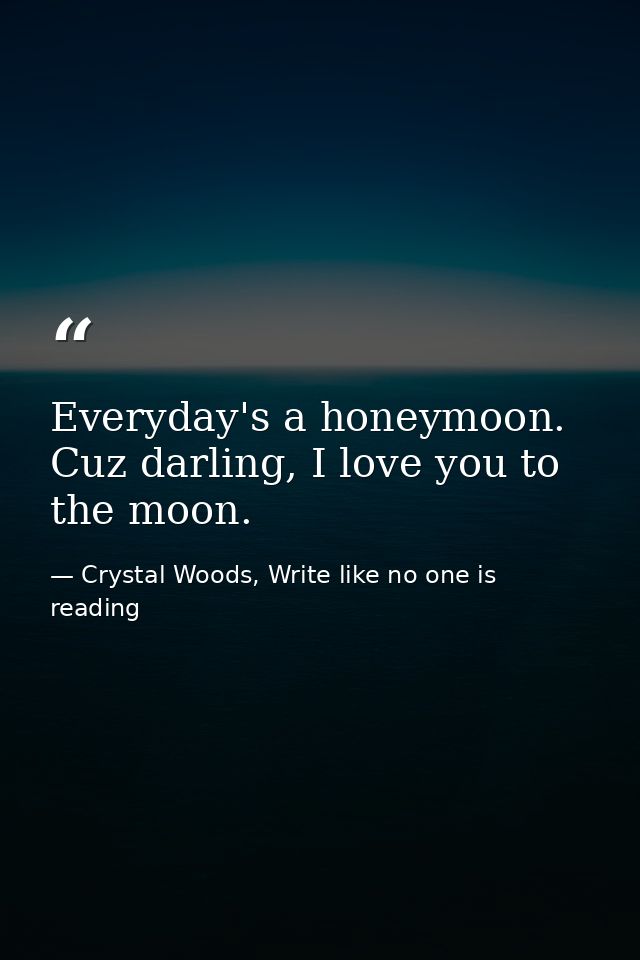 Everyday's a honeymoon. Cuz darling, I love you to the moon. — Crystal Woods, Write like no one is reading