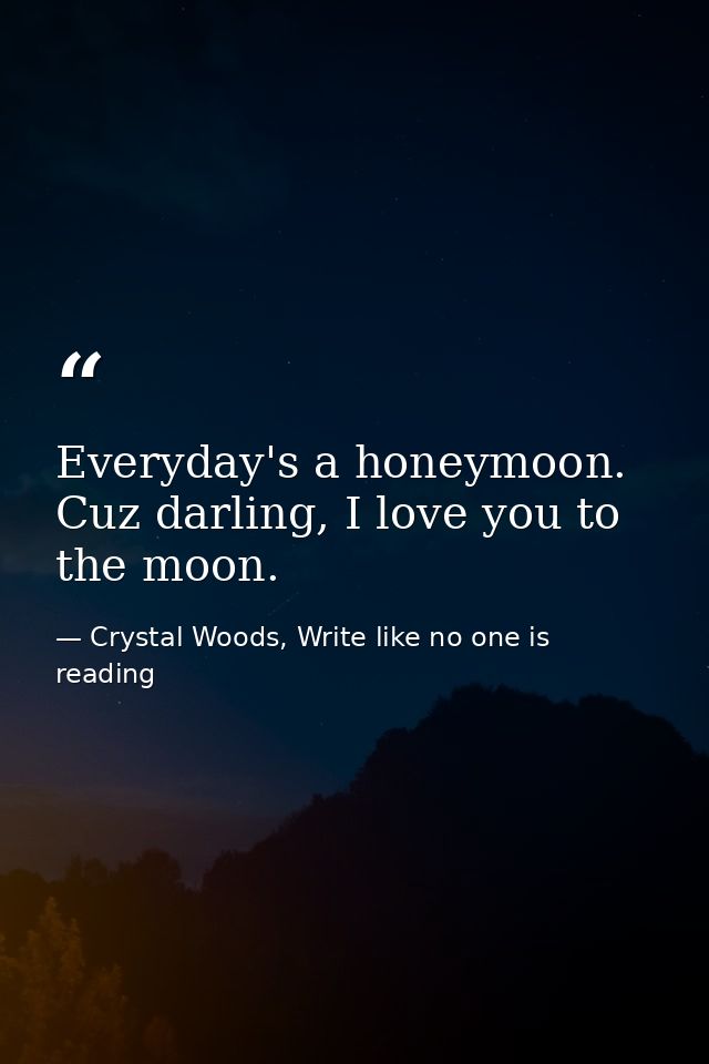 Everyday's a honeymoon. Cuz darling, I love you to the moon. — Crystal Woods, Write like no one is reading