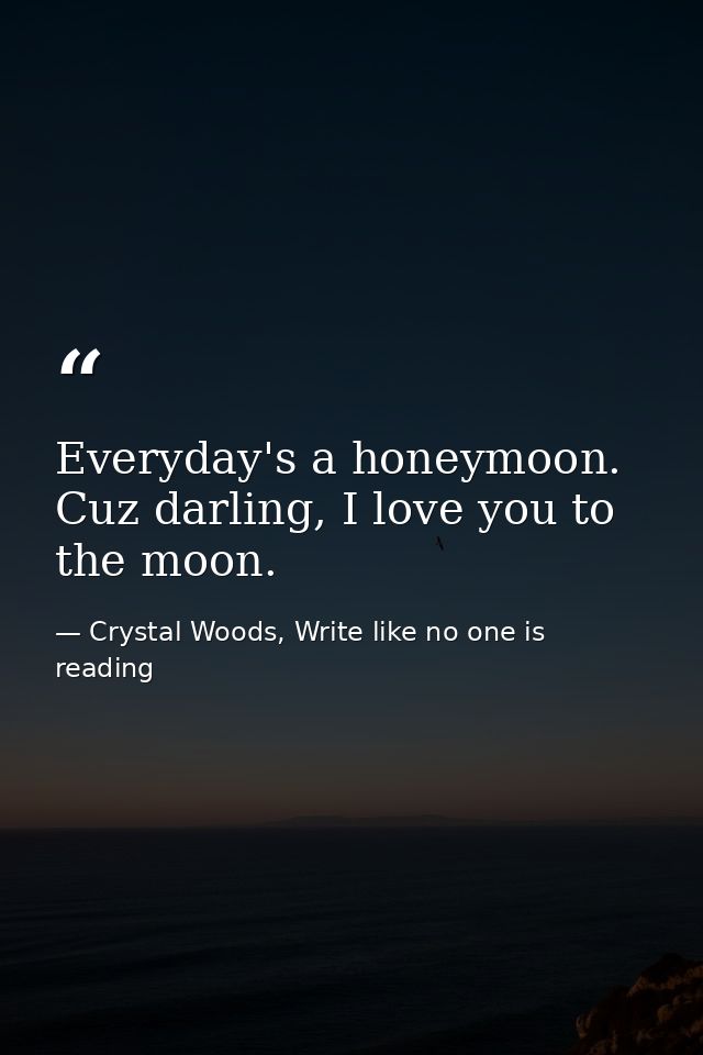 Everyday's a honeymoon. Cuz darling, I love you to the moon. — Crystal Woods, Write like no one is reading