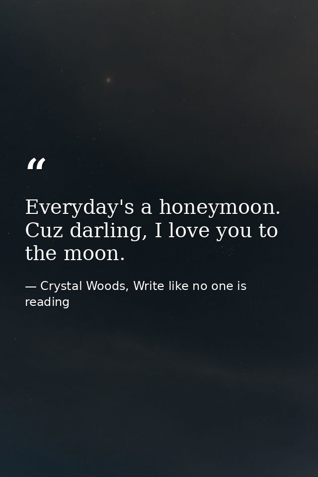 Everyday's a honeymoon. Cuz darling, I love you to the moon. — Crystal Woods, Write like no one is reading
