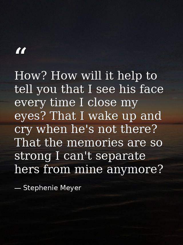 How? How will it help to tell you that I see his face every time I close my eyes? That I wake up and cry when he's not t — Stephenie Meyer