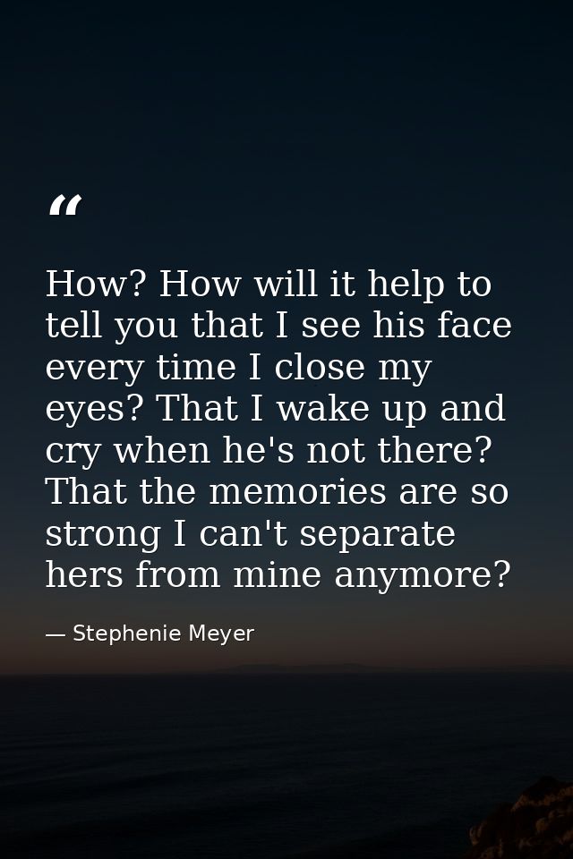 How? How will it help to tell you that I see his face every time I close my eyes? That I wake up and cry when he's not t — Stephenie Meyer